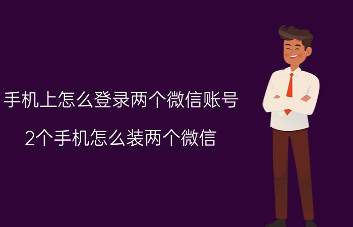 手机上怎么登录两个微信账号 2个手机怎么装两个微信？